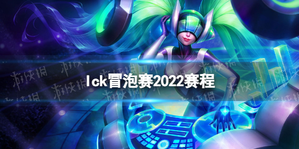 lck冒泡赛2022赛程 2022lck冒泡赛时间介绍_泽客资源网